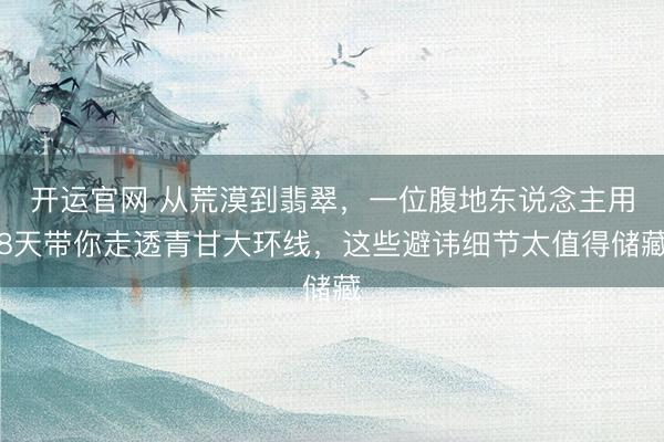 开运官网 从荒漠到翡翠，一位腹地东说念主用8天带你走透青甘大环线，这些避讳细节太值得储藏