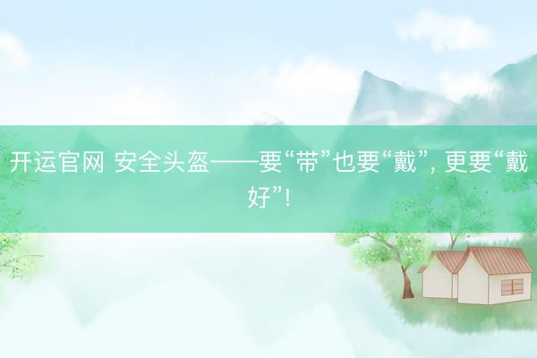 开运官网 安全头盔——要“带”也要“戴”， 更要“戴好”!