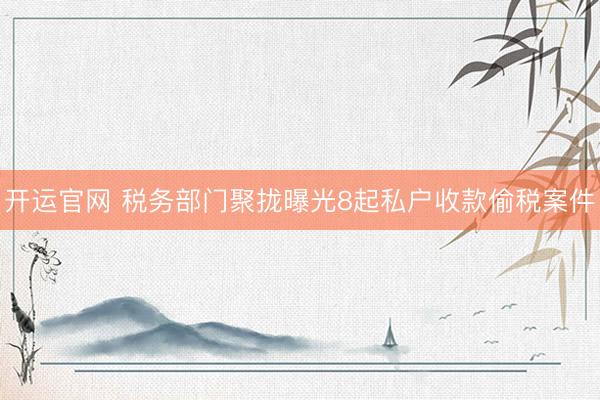 开运官网 税务部门聚拢曝光8起私户收款偷税案件