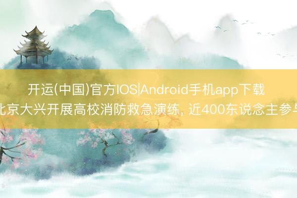 开运(中国)官方IOS|Android手机app下载 北京大兴开展高校消防救急演练， 近400东说念主参与