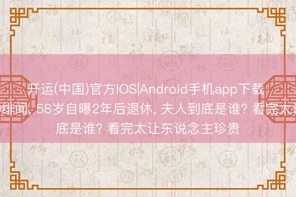 开运(中国)官方IOS|Android手机app下载 何冰成婚28年0绯闻， 58岁自曝2年后退休， 夫人到底是谁? 看完太让东说念主珍贵