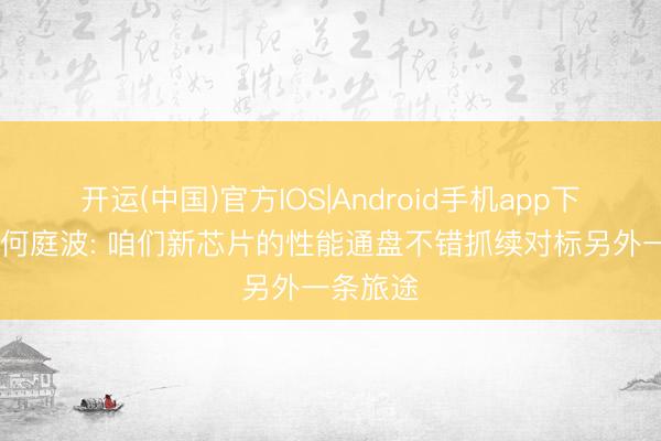 开运(中国)官方IOS|Android手机app下载 华为何庭波: 咱们新芯片的性能通盘不错抓续对标另外一条旅途