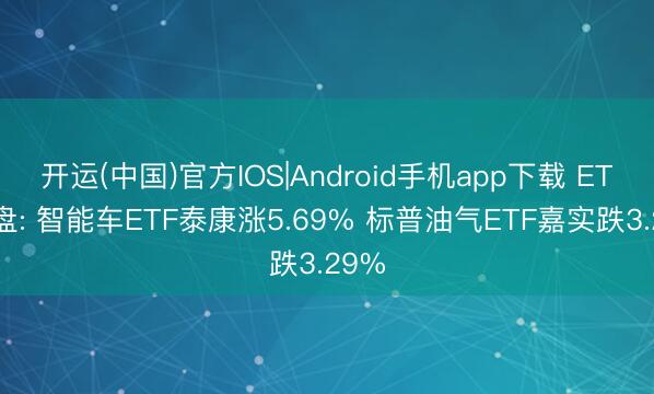 开运(中国)官方IOS|Android手机app下载 ETF开盘: 智能车ETF泰康涨5.69% 标普油气ETF嘉实跌3.29%