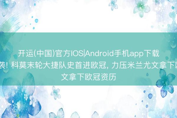 开运(中国)官方IOS|Android手机app下载 黑马逆袭! 科莫末轮大捷队史首进欧冠， 力压米兰尤文拿下欧冠资历