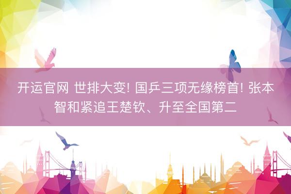 开运官网 世排大变! 国乒三项无缘榜首! 张本智和紧追王楚钦、升至全国第二