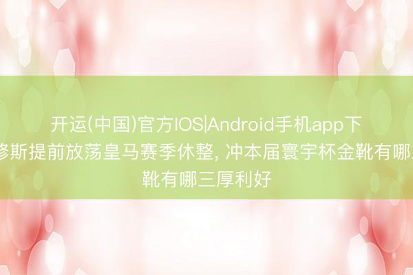 开运(中国)官方IOS|Android手机app下载 维尼修斯提前放荡皇马赛季休整， 冲本届寰宇杯金靴有哪三厚利好
