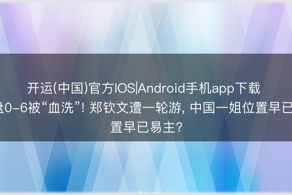 开运(中国)官方IOS|Android手机app下载 第二盘0-6被“血洗”! 郑钦文遭一轮游， 中国一姐位置早已易主?
