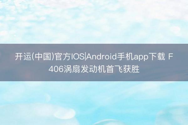 开运(中国)官方IOS|Android手机app下载 F406涡扇发动机首飞获胜