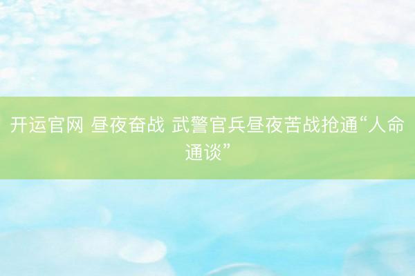 开运官网 昼夜奋战 武警官兵昼夜苦战抢通“人命通谈”