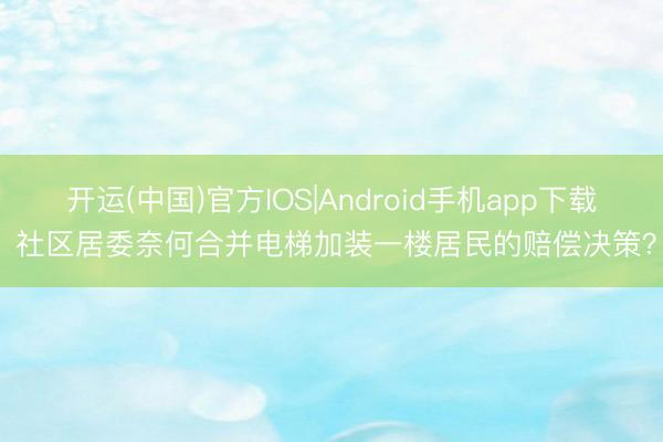开运(中国)官方IOS|Android手机app下载 社区居委奈何合并电梯加装一楼居民的赔偿决策？