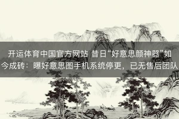 开运体育中国官方网站 昔日“好意思颜神器”如今成砖：曝好意思图手机系统停更，已无售后团队