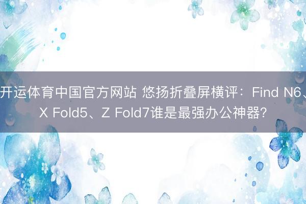 开运体育中国官方网站 悠扬折叠屏横评：Find N6、X Fold5、Z Fold7谁是最强办公神器？