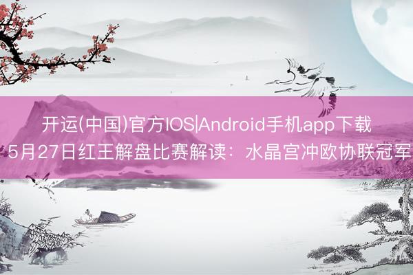 开运(中国)官方IOS|Android手机app下载 5月27日红王解盘比赛解读：水晶宫冲欧协联冠军