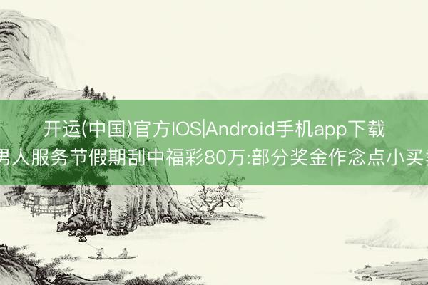 开运(中国)官方IOS|Android手机app下载 男人服务节假期刮中福彩80万:部分奖金作念点小买卖
