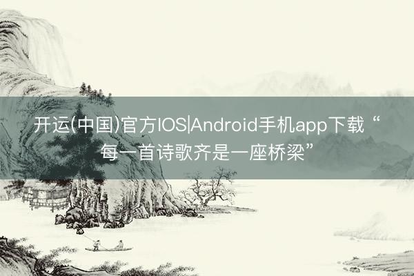 开运(中国)官方IOS|Android手机app下载 “每一首诗歌齐是一座桥梁”
