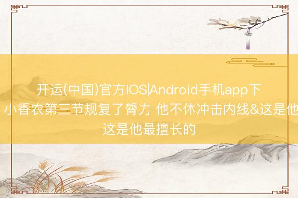 开运(中国)官方IOS|Android手机app下载 芬奇：小香农第三节规复了膂力 他不休冲击内线&这是他最擅长的