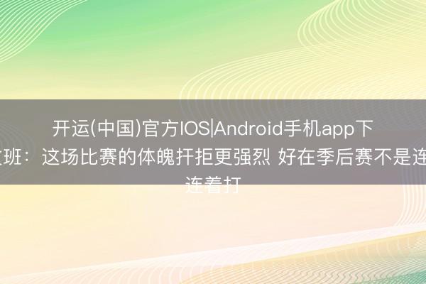 开运(中国)官方IOS|Android手机app下载 文班：这场比赛的体魄扞拒更强烈 好在季后赛不是连着打