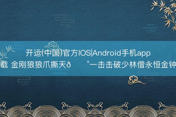 开运(中国)官方IOS|Android手机app下载 金刚狼狼爪撕天😰一击击破少林僧永恒金钟罩