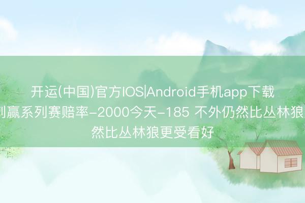 开运(中国)官方IOS|Android手机app下载 昨日马刺赢系列赛赔率-2000今天-185 不外仍然比丛林狼更受看好
