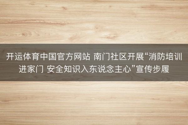 开运体育中国官方网站 南门社区开展“消防培训进家门 安全知识入东说念主心”宣传步履
