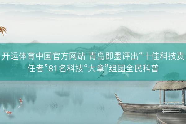 开运体育中国官方网站 青岛即墨评出“十佳科技责任者”81名科技“大拿”组团全民科普