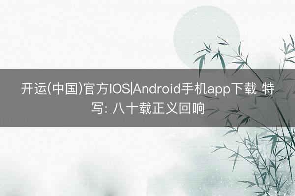 开运(中国)官方IOS|Android手机app下载 特写: 八十载正义回响