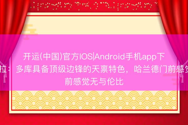 开运(中国)官方IOS|Android手机app下载 瓜迪奥拉：多库具备顶级边锋的天禀特色，哈兰德门前感觉无与伦比