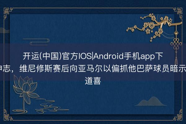 开运(中国)官方IOS|Android手机app下载 神志，维尼修斯赛后向亚马尔以偏抓他巴萨球员暗示道喜