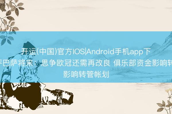 开运(中国)官方IOS|Android手机app下载 TA评巴萨将来：思争欧冠还需再改良 俱乐部资金影响转管帐划