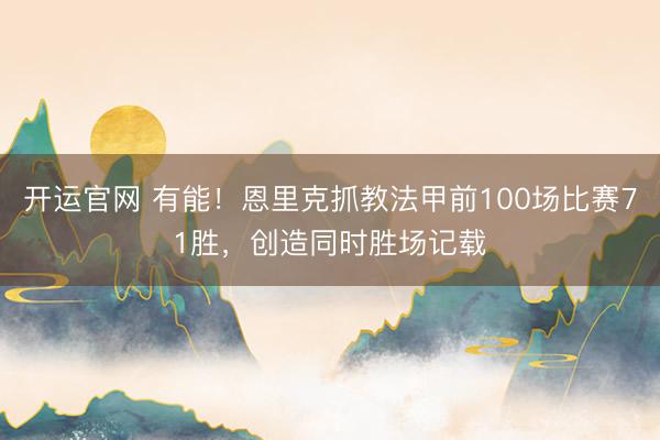 开运官网 有能！恩里克抓教法甲前100场比赛71胜，创造同时胜场记载