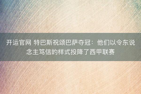开运官网 特巴斯祝颂巴萨夺冠：他们以令东说念主笃信的样式投降了西甲联赛