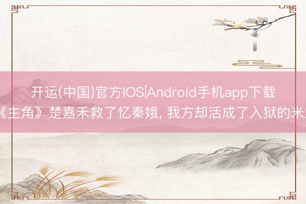 开运(中国)官方IOS|Android手机app下载 《主角》楚嘉禾救了忆秦娥， 我方却活成了入狱的米兰