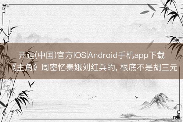 开运(中国)官方IOS|Android手机app下载 《主角》周密忆秦娥刘红兵的， 根底不是胡三元