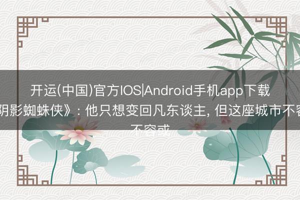 开运(中国)官方IOS|Android手机app下载 《阴影蜘蛛侠》: 他只想变回凡东谈主， 但这座城市不容或