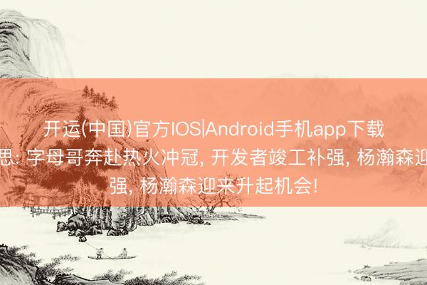开运(中国)官方IOS|Android手机app下载 四方往来猜思: 字母哥奔赴热火冲冠， 开发者竣工补强， 杨瀚森迎来升起机会!