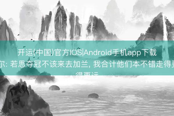 开运(中国)官方IOS|Android手机app下载 鲍尔: 若思夺冠不该来去加兰， 我合计他们本不错走得更远