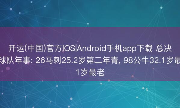 开运(中国)官方IOS|Android手机app下载 总决赛球队年事: 26马刺25.2岁第二年青， 98公牛32.1岁最老