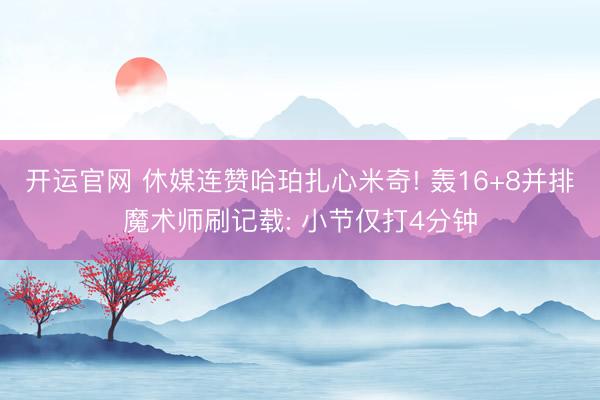 开运官网 休媒连赞哈珀扎心米奇! 轰16+8并排魔术师刷记载: 小节仅打4分钟