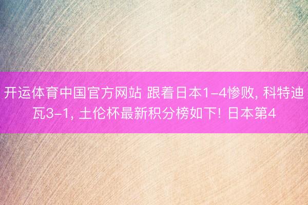 开运体育中国官方网站 跟着日本1-4惨败， 科特迪瓦3-1， 土伦杯最新积分榜如下! 日本第4