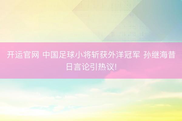 开运官网 中国足球小将斩获外洋冠军 孙继海昔日言论引热议!