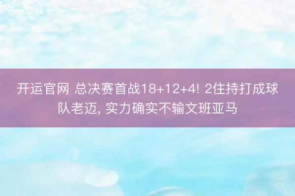 开运官网 总决赛首战18+12+4! 2住持打成球队老迈， 实力确实不输文班亚马