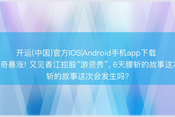 开运(中国)官方IOS|Android手机app下载 10天翻倍离奇暴涨! 又见香江控股“游资秀”， 6天腰斩的故事这次会发生吗?