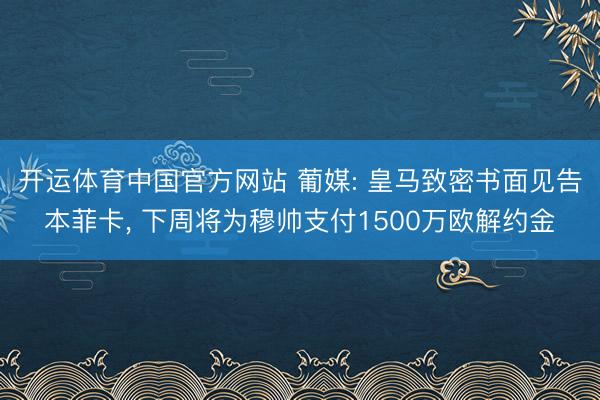开运体育中国官方网站 葡媒: 皇马致密书面见告本菲卡， 下周将为穆帅支付1500万欧解约金