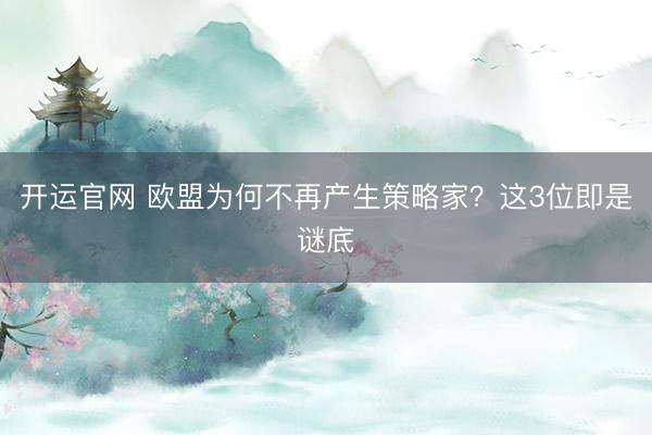 开运官网 欧盟为何不再产生策略家？这3位即是谜底