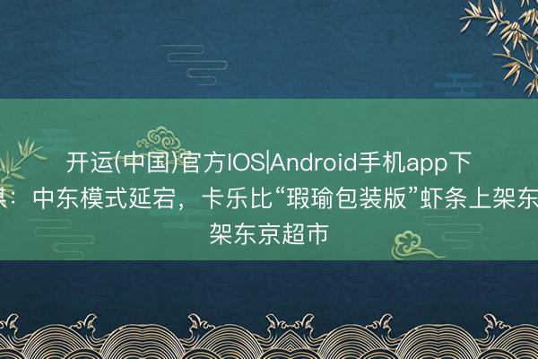 开运(中国)官方IOS|Android手机app下载 日媒：中东模式延宕，卡乐比“瑕瑜包装版”虾条上架东京超市
