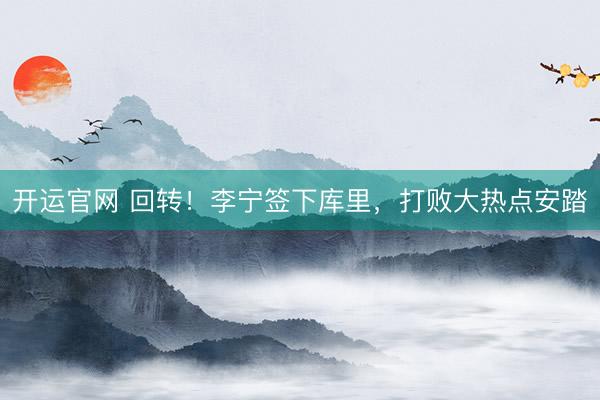 开运官网 回转！李宁签下库里，打败大热点安踏