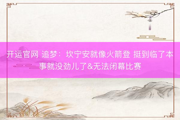 开运官网 追梦：坎宁安就像火箭登 挺到临了本事就没劲儿了&无法闭幕比赛