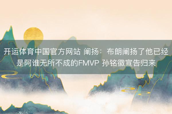 开运体育中国官方网站 阐扬:布朗阐扬了他已经是阿谁无所不成的FMVP 孙铭徽宣告归来