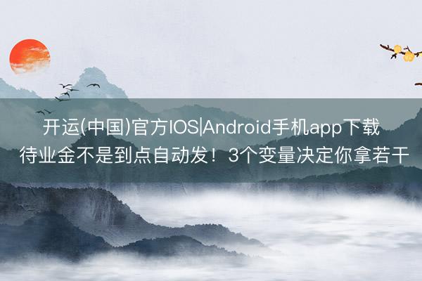 开运(中国)官方IOS|Android手机app下载 待业金不是到点自动发！3个变量决定你拿若干