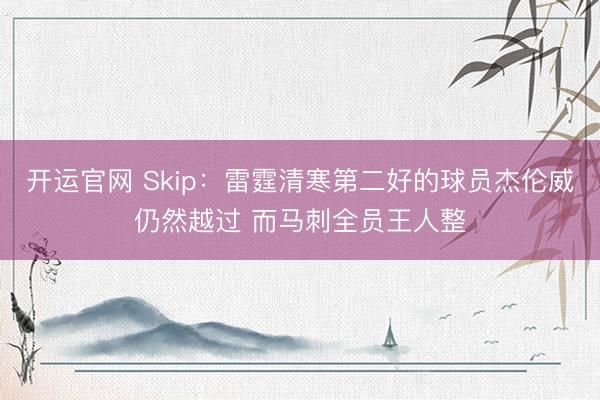 开运官网 Skip:雷霆清寒第二好的球员杰伦威仍然越过 而马刺全员王人整